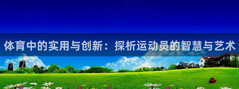 必一运动体育：体育中的实用与创新：探析运动员的智慧与艺术