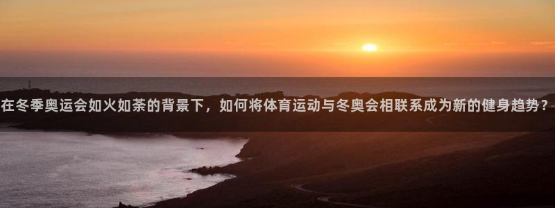 bsport必一运动：在冬季奥运会如火如荼的背景下，如何将体育运动与冬奥会相联系成为新的健身趋势？