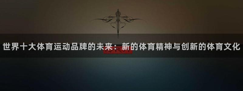 必一运动体育官网：世界十大体育运动品牌的未来：新的体育精神与创新的体育文化