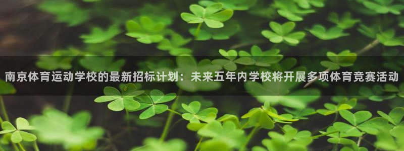 必一运动bsport体育：南京体育运动学校的最新招标计划：未来五年内学校将开展多项体育竞赛活动