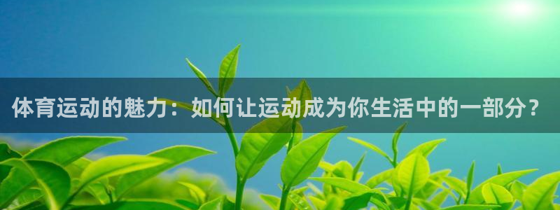 必一运动体育官网入口：体育运动的魅力：如何让运动成为你生活中的一部分？