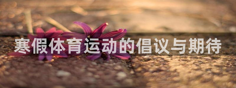 bsports官网 必一运动：寒假体育运动的倡议与期待