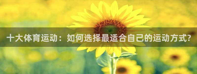 必一运动体育官网：十大体育运动：如何选择最适合自己的运动方式?